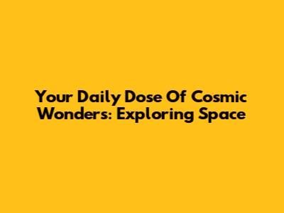 Your Daily Dose Of Cosmic Wonders: Exploring Space