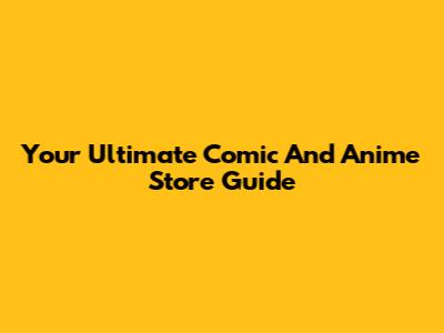Your Ultimate Comic And Anime Store Guide
