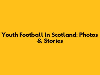 Youth Football In Scotland: Photos & Stories