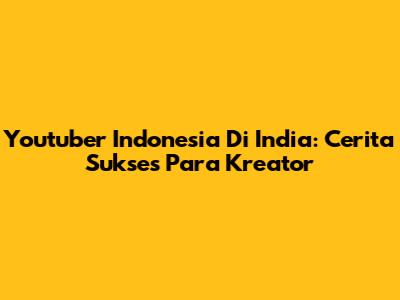 Youtuber Indonesia Di India: Cerita Sukses Para Kreator