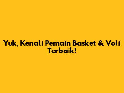 Yuk, Kenali Pemain Basket & Voli Terbaik!