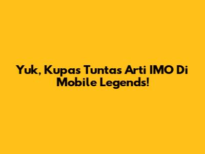 Yuk, Kupas Tuntas Arti IMO Di Mobile Legends!