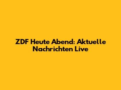 ZDF Heute Abend: Aktuelle Nachrichten Live