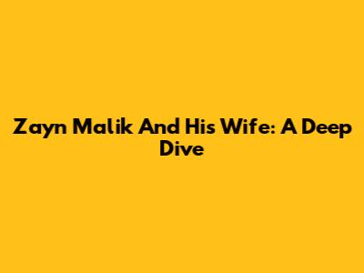 Zayn Malik And His Wife: A Deep Dive