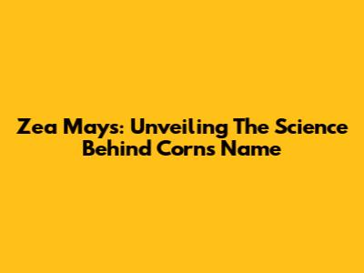 Zea Mays: Unveiling The Science Behind Corn's Name