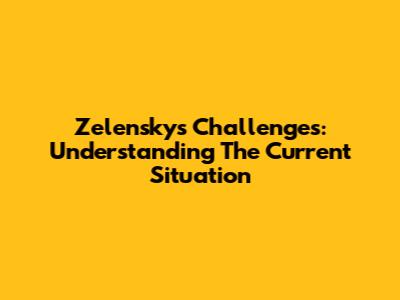 Zelensky's Challenges: Understanding The Current Situation