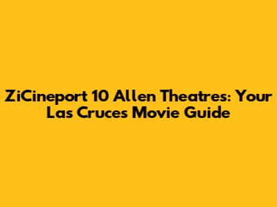 ZiCineport 10 Allen Theatres: Your Las Cruces Movie Guide