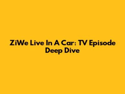 ZiWe Live In A Car: TV Episode Deep Dive