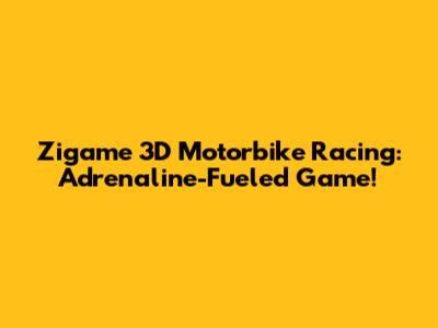 Zigame 3D Motorbike Racing: Adrenaline-Fueled Game!