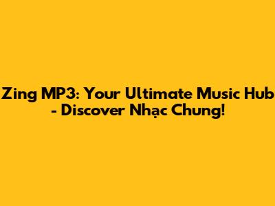 Zing MP3: Your Ultimate Music Hub - Discover Nhạc Chung!