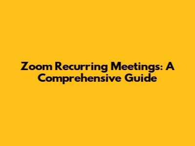 Zoom Recurring Meetings: A Comprehensive Guide