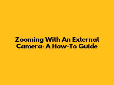 Zooming With An External Camera: A How-To Guide