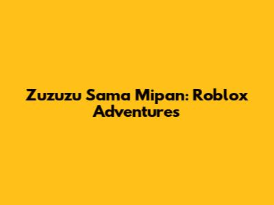 Zuzuzu Sama Mipan: Roblox Adventures